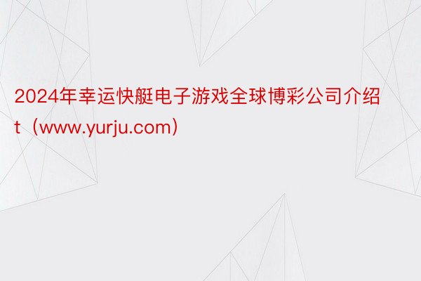 2024年幸运快艇电子游戏全球博彩公司介绍t（www.yurju.com）