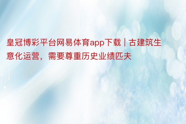 皇冠博彩平台网易体育app下载 | 古建筑生意化运营，需要尊重历史业绩匹夫