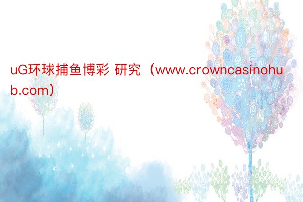 uG环球捕鱼博彩 研究（www.crowncasinohub.com）