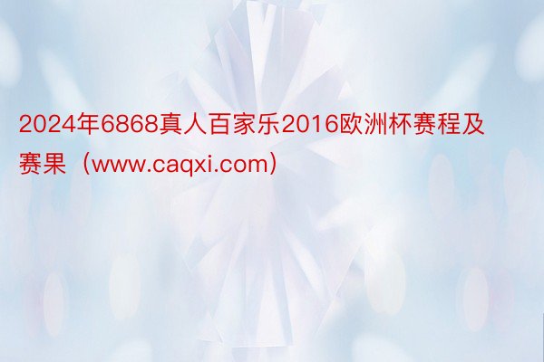 2024年6868真人百家乐2016欧洲杯赛程及赛果（www.caqxi.com）
