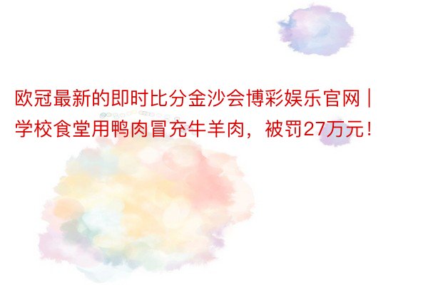 欧冠最新的即时比分金沙会博彩娱乐官网 | 学校食堂用鸭肉冒充牛羊肉，被罚27万元！
