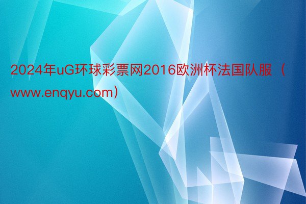 2024年uG环球彩票网2016欧洲杯法国队服（www.enqyu.com）
