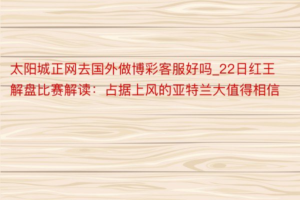 太阳城正网去国外做博彩客服好吗_22日红王解盘比赛解读：占据上风的亚特兰大值得相信