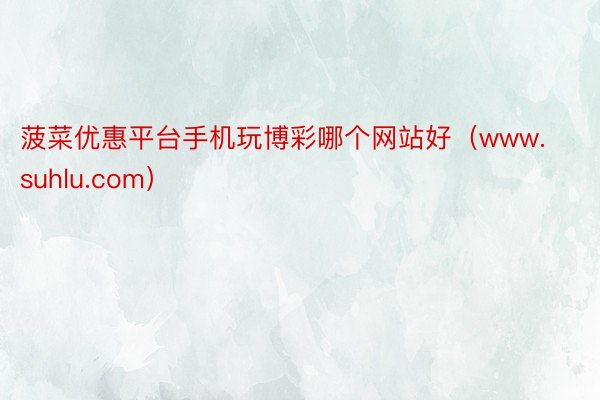 菠菜优惠平台手机玩博彩哪个网站好（www.suhlu.com）