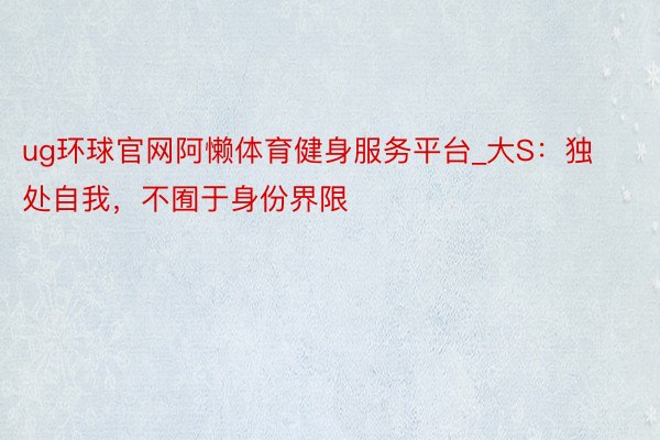ug环球官网阿懒体育健身服务平台_大S：独处自我，不囿于身份界限