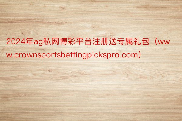 2024年ag私网博彩平台注册送专属礼包（www.crownsportsbettingpickspro.com）