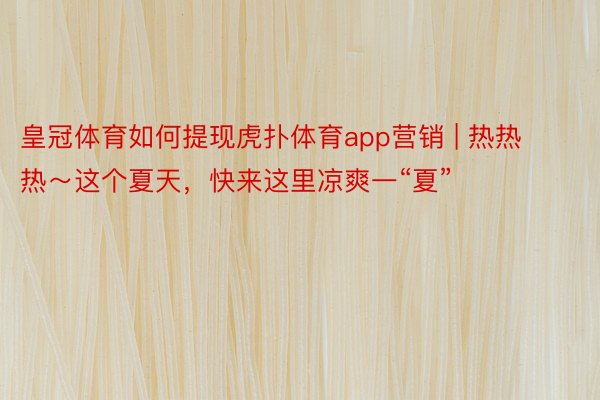 皇冠体育如何提现虎扑体育app营销 | 热热热～这个夏天，快来这里凉爽一“夏”