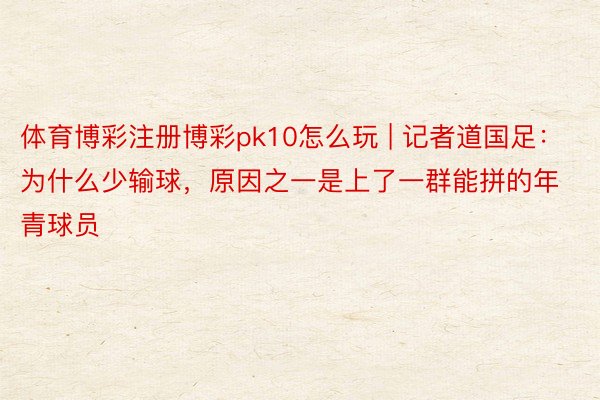 体育博彩注册博彩pk10怎么玩 | 记者道国足：为什么少输球，原因之一是上了一群能拼的年青球员