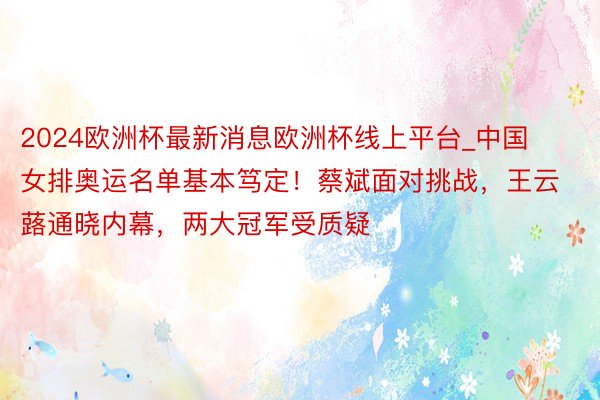 2024欧洲杯最新消息欧洲杯线上平台_中国女排奥运名单基本笃定！蔡斌面对挑战，王云蕗通晓内幕，两大冠军受质疑