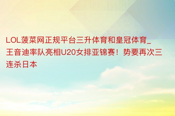 LOL菠菜网正规平台三升体育和皇冠体育_王音迪率队亮相U20女排亚锦赛！势要再次三连杀日本