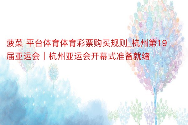 菠菜 平台体育体育彩票购买规则_杭州第19届亚运会｜杭州亚运会开幕式准备就绪