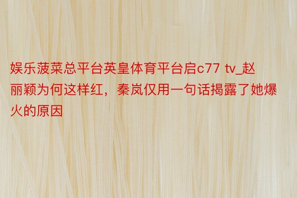 娱乐菠菜总平台英皇体育平台启c77 tv_赵丽颖为何这样红，秦岚仅用一句话揭露了她爆火的原因