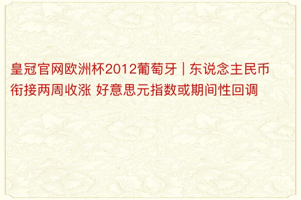 皇冠官网欧洲杯2012葡萄牙 | 东说念主民币衔接两周收涨 好意思元指数或期间性回调
