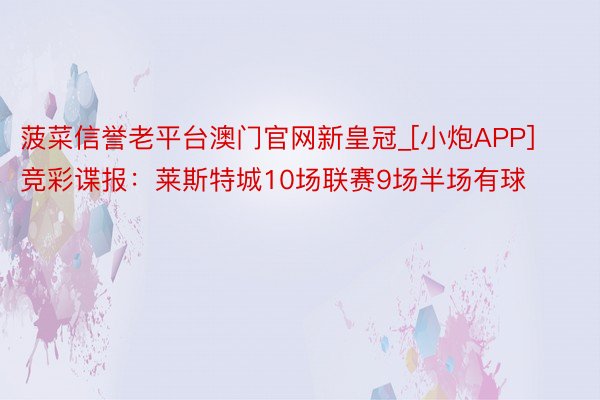 菠菜信誉老平台澳门官网新皇冠_[小炮APP]竞彩谍报：莱斯特城10场联赛9场半场有球