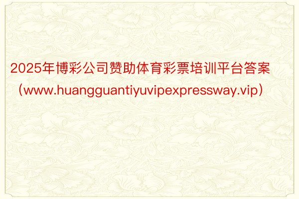 2025年博彩公司赞助体育彩票培训平台答案（www.huangguantiyuvipexpressway.vip）