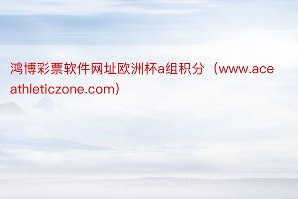 鸿博彩票软件网址欧洲杯a组积分（www.aceathleticzone.com）