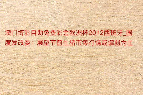 澳门博彩自助免费彩金欧洲杯2012西班牙_国度发改委：展望节前生猪市集行情或偏弱为主