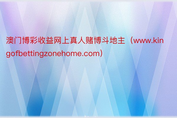 澳门博彩收益网上真人赌博斗地主（www.kingofbettingzonehome.com）